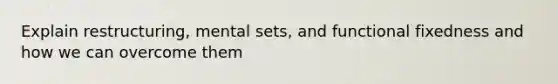 Explain restructuring, mental sets, and functional fixedness and how we can overcome them