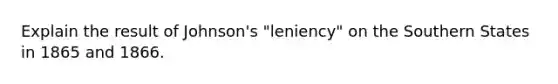 Explain the result of Johnson's "leniency" on the Southern States in 1865 and 1866.