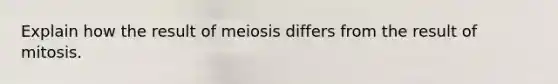 Explain how the result of meiosis differs from the result of mitosis.