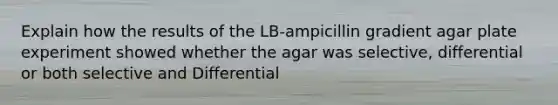 Explain how the results of the LB-ampicillin gradient agar plate experiment showed whether the agar was selective, differential or both selective and Differential