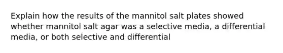 Explain how the results of the mannitol salt plates showed whether mannitol salt agar was a selective media, a differential media, or both selective and differential