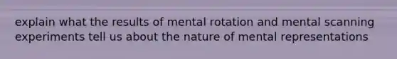 explain what the results of mental rotation and mental scanning experiments tell us about the nature of mental representations