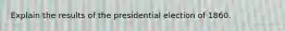Explain the results of the presidential election of 1860.