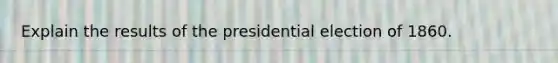 Explain the results of the presidential election of 1860.