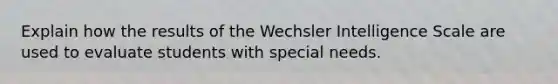 Explain how the results of the Wechsler Intelligence Scale are used to evaluate students with special needs.