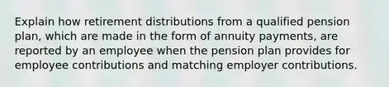 Explain how retirement distributions from a qualified pension​ plan, which are made in the form of annuity​ payments, are reported by an employee when the pension plan provides for employee contributions and matching employer contributions.