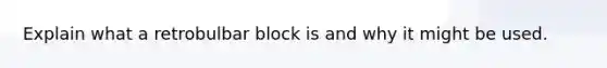 Explain what a retrobulbar block is and why it might be used.