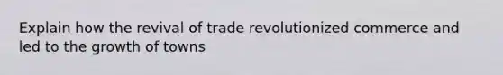 Explain how the revival of trade revolutionized commerce and led to the growth of towns