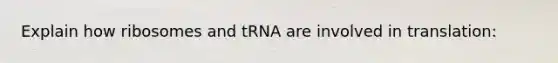 Explain how ribosomes and tRNA are involved in translation: