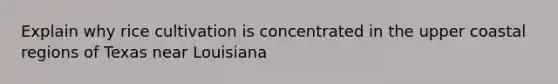 Explain why rice cultivation is concentrated in the upper coastal regions of Texas near Louisiana