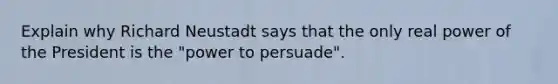 Explain why Richard Neustadt says that the only real power of the President is the "power to persuade".