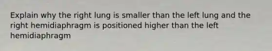 Explain why the right lung is smaller than the left lung and the right hemidiaphragm is positioned higher than the left hemidiaphragm