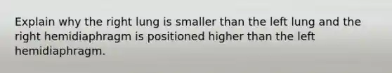 Explain why the right lung is smaller than the left lung and the right hemidiaphragm is positioned higher than the left hemidiaphragm.