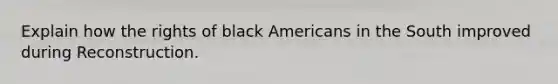 Explain how the rights of black Americans in the South improved during Reconstruction.