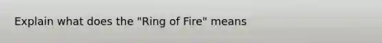 Explain what does the "Ring of Fire" means