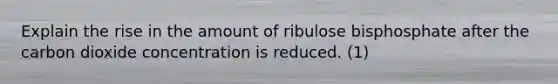 Explain the rise in the amount of ribulose bisphosphate after the carbon dioxide concentration is reduced. (1)