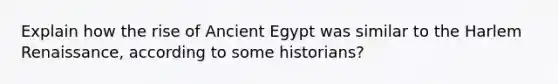 Explain how the rise of Ancient Egypt was similar to the <a href='https://www.questionai.com/knowledge/kFATJJvQYT-harlem-renaissance' class='anchor-knowledge'>harlem renaissance</a>, according to some historians?