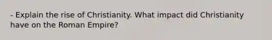 - Explain the rise of Christianity. What impact did Christianity have on the Roman Empire?