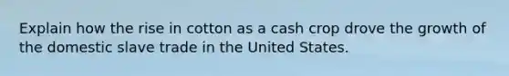 Explain how the rise in cotton as a cash crop drove the growth of the domestic slave trade in the United States.