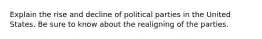 Explain the rise and decline of political parties in the United States. Be sure to know about the realigning of the parties.