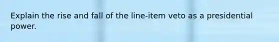 Explain the rise and fall of the line-item veto as a presidential power.