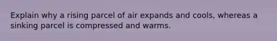 Explain why a rising parcel of air expands and cools, whereas a sinking parcel is compressed and warms.