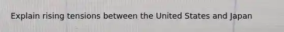 Explain rising tensions between the United States and Japan