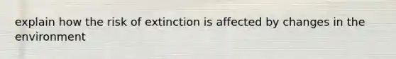 explain how the risk of extinction is affected by changes in the environment