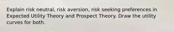 Explain risk neutral, risk aversion, risk seeking preferences in Expected Utility Theory and Prospect Theory. Draw the utility curves for both.