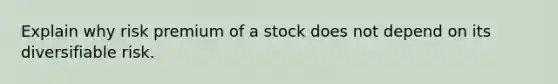 Explain why risk premium of a stock does not depend on its diversifiable risk.