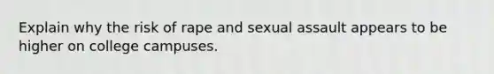 Explain why the risk of rape and sexual assault appears to be higher on college campuses.