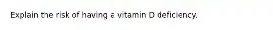 Explain the risk of having a vitamin D deficiency.