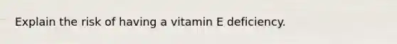 Explain the risk of having a vitamin E deficiency.