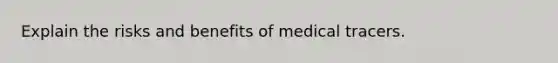 Explain the risks and benefits of medical tracers.