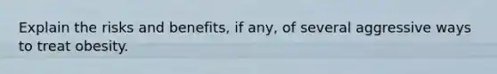 Explain the risks and benefits, if any, of several aggressive ways to treat obesity.
