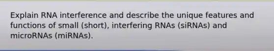 Explain RNA interference and describe the unique features and functions of small (short), interfering RNAs (siRNAs) and microRNAs (miRNAs).