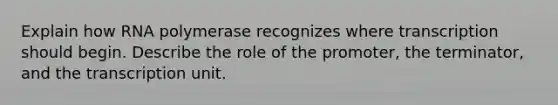 Explain how RNA polymerase recognizes where transcription should begin. Describe the role of the promoter, the terminator, and the transcription unit.