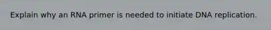 Explain why an RNA primer is needed to initiate DNA replication.