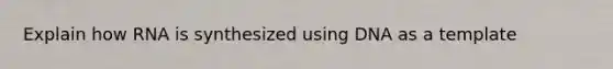 Explain how RNA is synthesized using DNA as a template