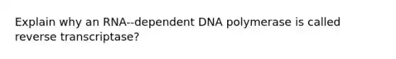 Explain why an RNA-‐dependent DNA polymerase is called reverse transcriptase?