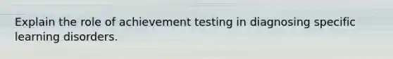 Explain the role of achievement testing in diagnosing specific learning disorders.