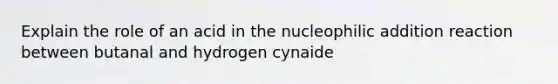 Explain the role of an acid in the nucleophilic addition reaction between butanal and hydrogen cynaide