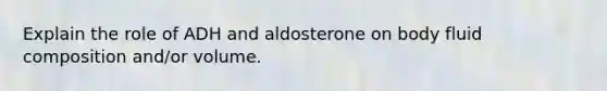 Explain the role of ADH and aldosterone on body fluid composition and/or volume.