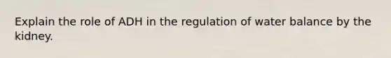 Explain the role of ADH in the regulation of water balance by the kidney.