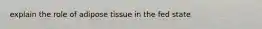 explain the role of adipose tissue in the fed state