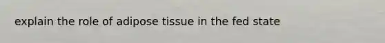 explain the role of adipose tissue in the fed state