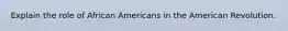 Explain the role of African Americans in the American Revolution.