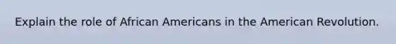 Explain the role of African Americans in the American Revolution.