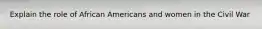 Explain the role of African Americans and women in the Civil War