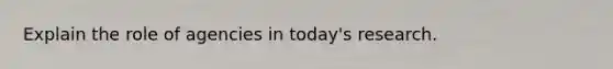 Explain the role of agencies in today's research.